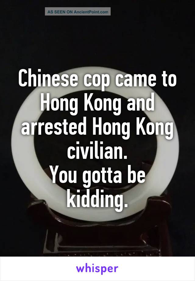 Chinese cop came to Hong Kong and arrested Hong Kong civilian.
You gotta be kidding.
