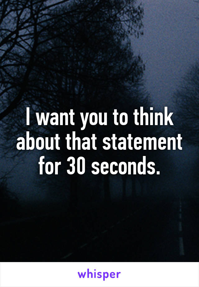 I want you to think about that statement for 30 seconds.