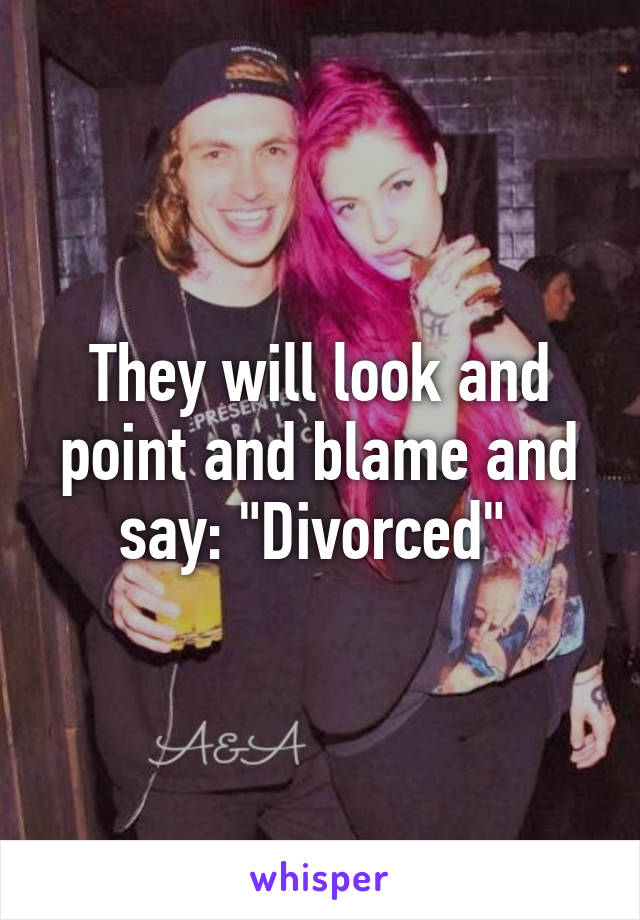 They will look and point and blame and say: "Divorced" 