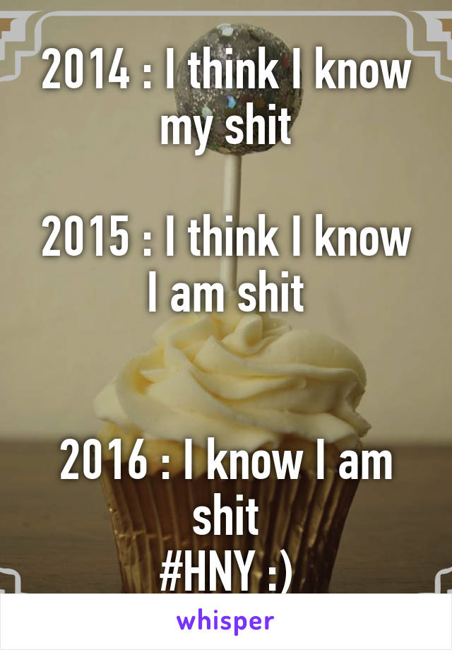 2014 : I think I know my shit

2015 : I think I know I am shit


2016 : I know I am shit
#HNY :)