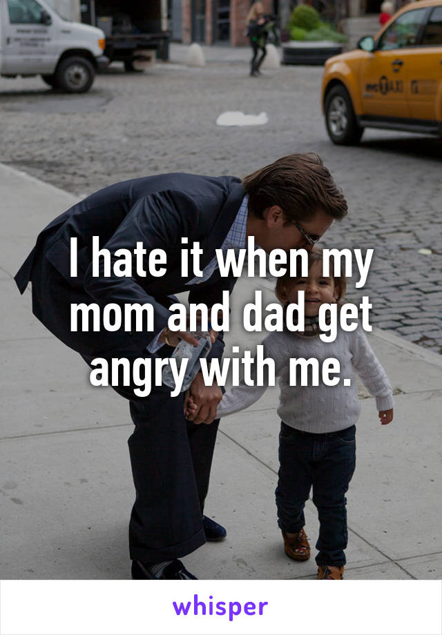 I hate it when my mom and dad get angry with me.
