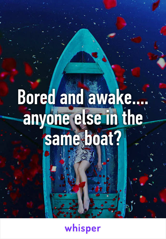 Bored and awake.... anyone else in the same boat?