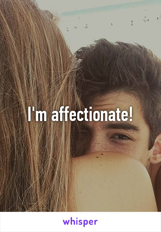 I'm affectionate!