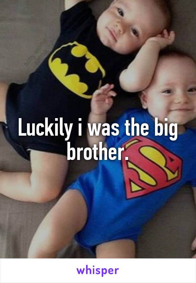 Luckily i was the big brother.