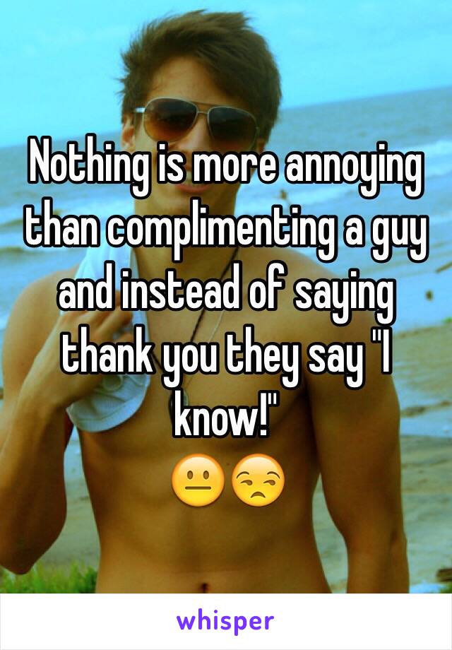 Nothing is more annoying than complimenting a guy and instead of saying thank you they say "I know!" 
😐😒