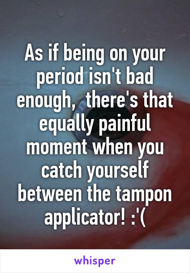 As if being on your period isn't bad enough,  there's that equally painful moment when you catch yourself between the tampon applicator! :'(