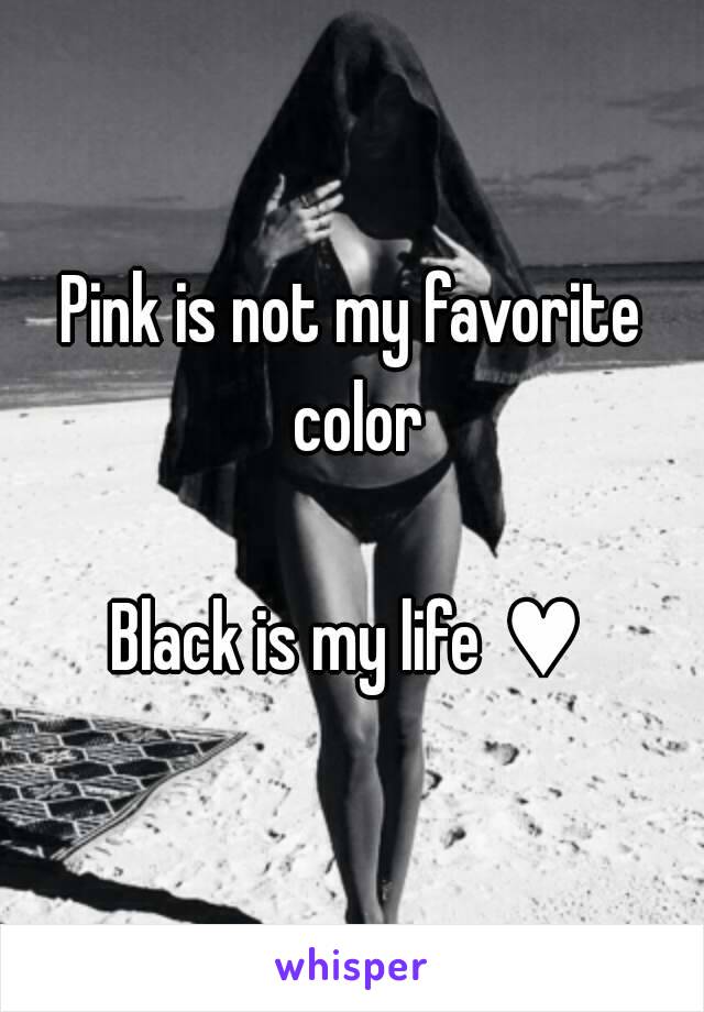 Pink is not my favorite color

Black is my life ♥