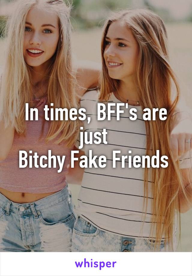 In times, BFF's are just 
Bitchy Fake Friends 