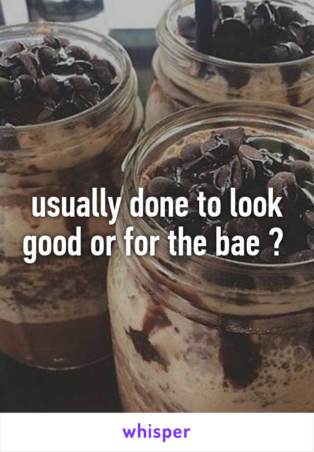 usually done to look good or for the bae ? 