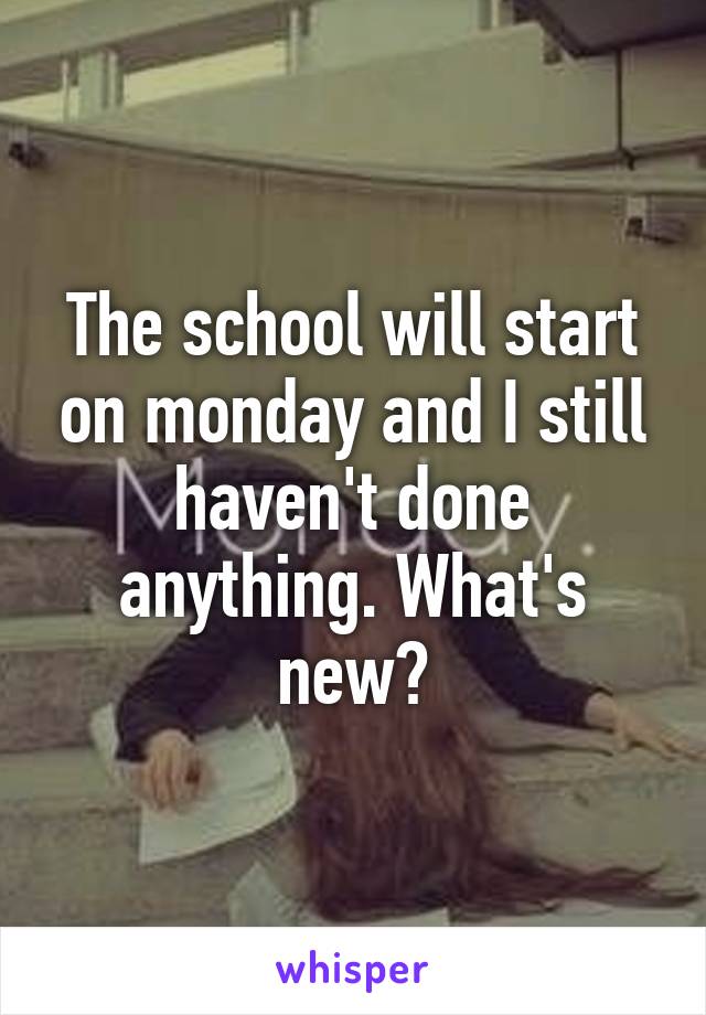The school will start on monday and I still haven't done anything. What's new?
