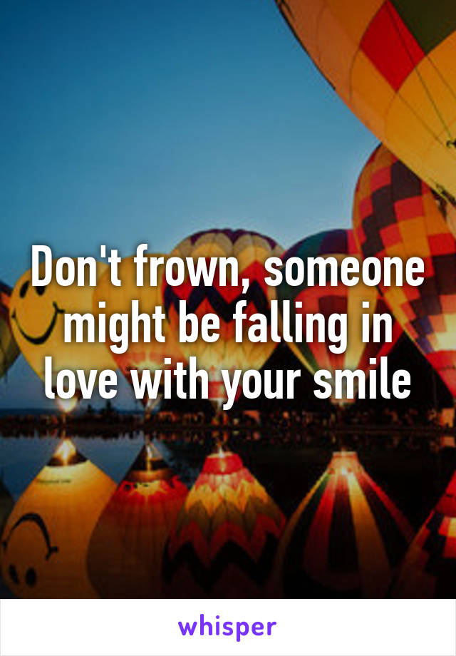 Don't frown, someone might be falling in love with your smile