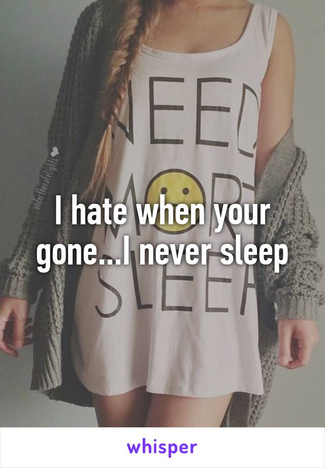 I hate when your gone...I never sleep