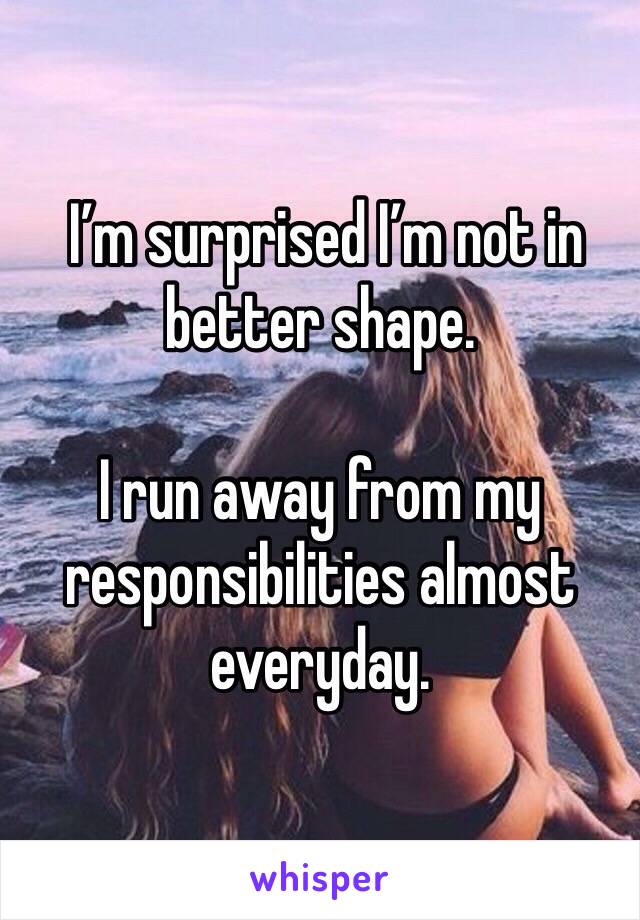  I’m surprised I’m not in better shape.

I run away from my responsibilities almost everyday.
