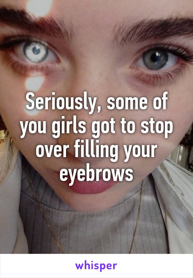 Seriously, some of you girls got to stop over filling your eyebrows