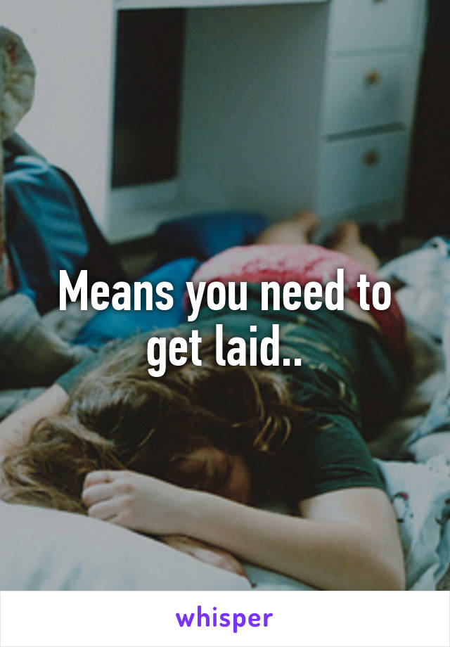 Means you need to get laid..