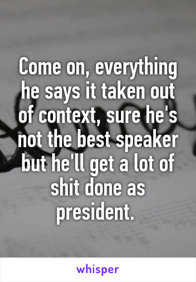 Come on, everything he says it taken out of context, sure he's not the best speaker but he'll get a lot of shit done as president. 