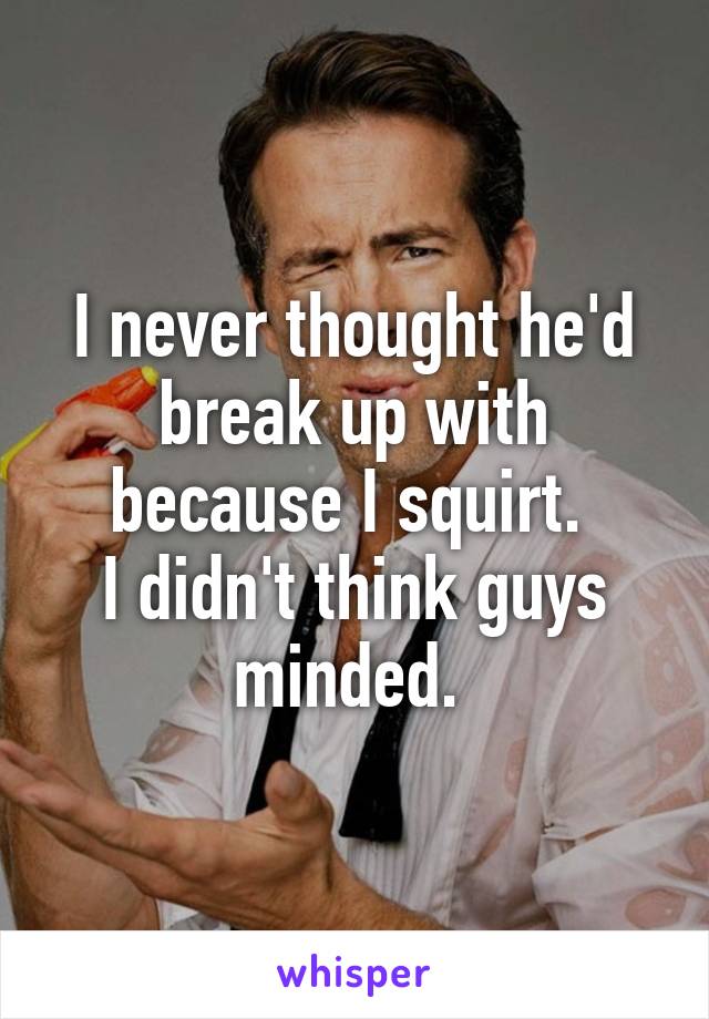 I never thought he'd break up with because I squirt. 
I didn't think guys minded. 