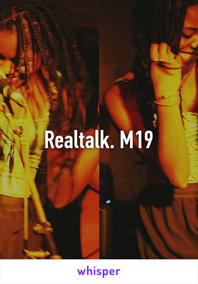 Realtalk. M19