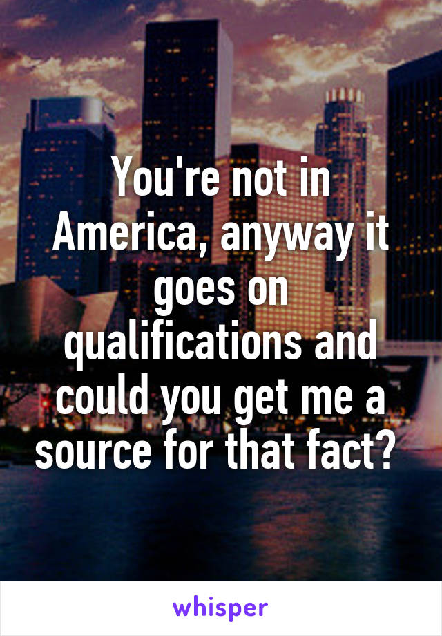 You're not in America, anyway it goes on qualifications and could you get me a source for that fact? 