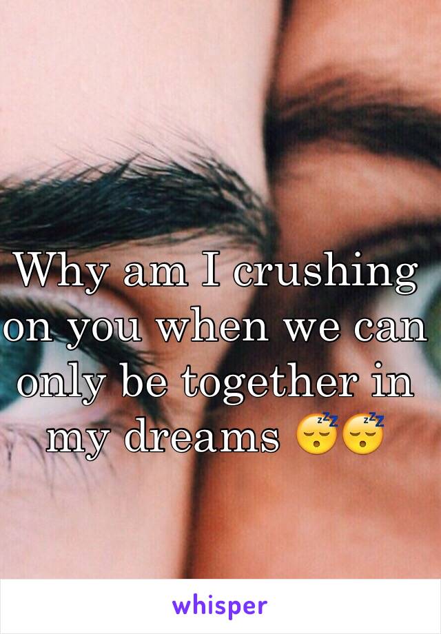 Why am I crushing on you when we can only be together in my dreams 😴😴
