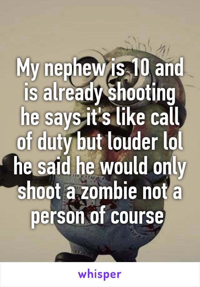My nephew is 10 and is already shooting he says it's like call of duty but louder lol he said he would only shoot a zombie not a person of course 