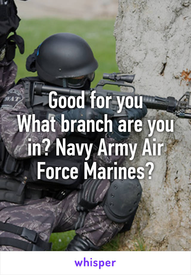 Good for you
What branch are you in? Navy Army Air Force Marines?