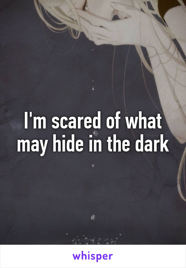 I'm scared of what may hide in the dark