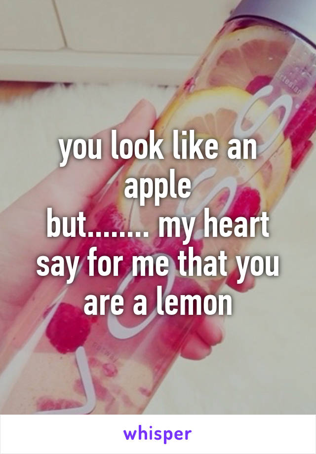 you look like an
apple
but........ my heart say for me that you are a lemon