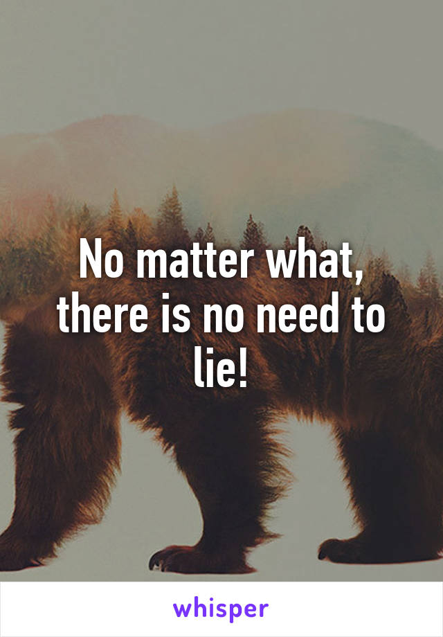 No matter what,
there is no need to lie!