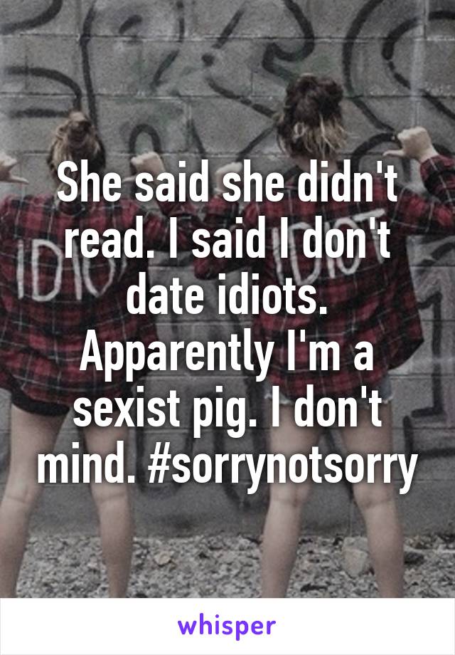 She said she didn't read. I said I don't date idiots. Apparently I'm a sexist pig. I don't mind. #sorrynotsorry