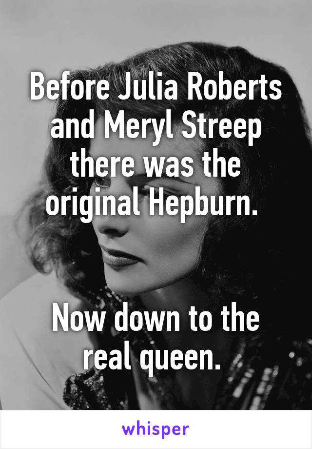 Before Julia Roberts and Meryl Streep there was the original Hepburn. 


Now down to the real queen. 