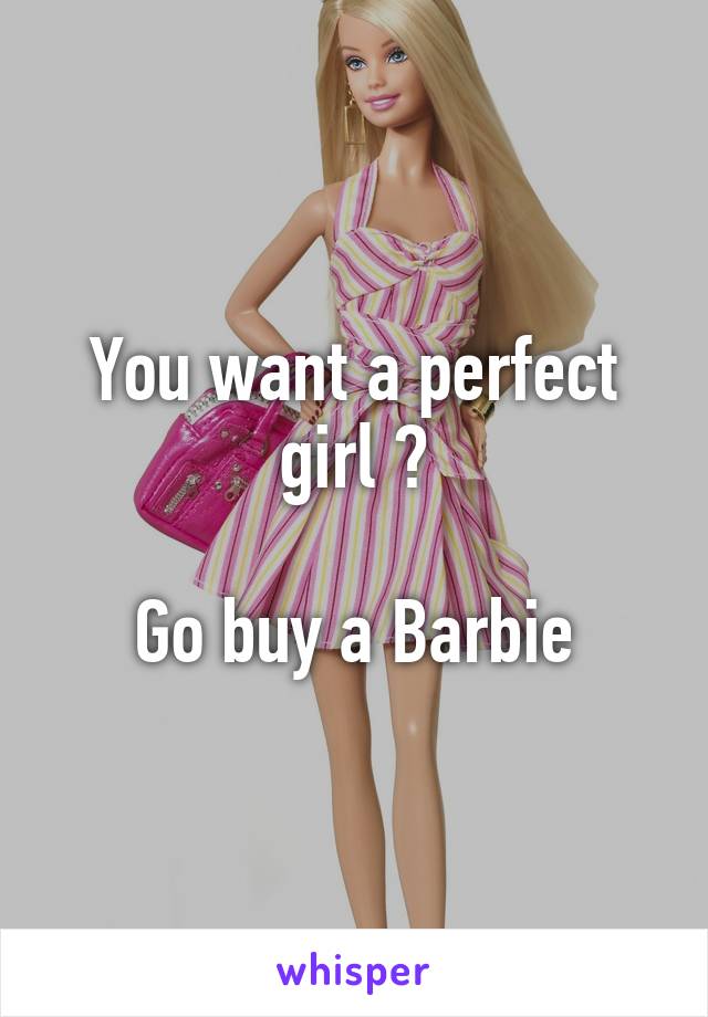 You want a perfect girl ?

Go buy a Barbie