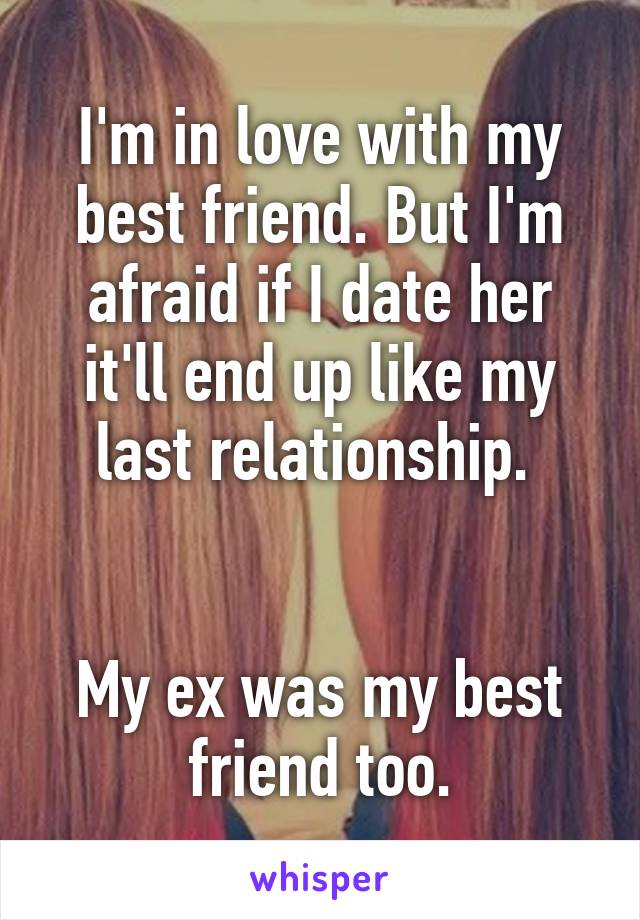 I'm in love with my best friend. But I'm afraid if I date her it'll end up like my last relationship. 


My ex was my best friend too.