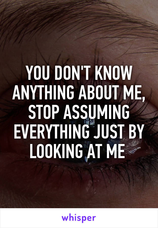 YOU DON'T KNOW ANYTHING ABOUT ME, STOP ASSUMING EVERYTHING JUST BY LOOKING AT ME 