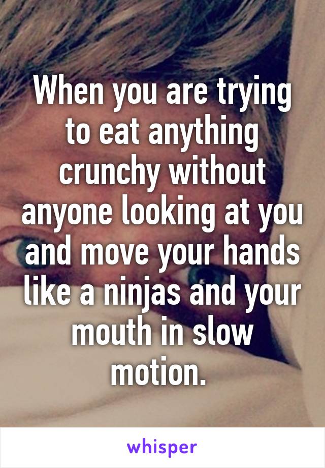 When you are trying to eat anything crunchy without anyone looking at you and move your hands like a ninjas and your mouth in slow motion. 