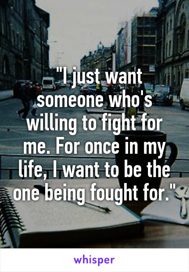   "I just want someone who's willing to fight for me. For once in my life, I want to be the one being fought for."