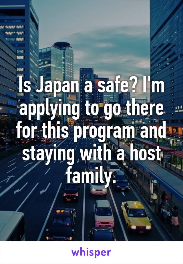 Is Japan a safe? I'm applying to go there for this program and staying with a host family.