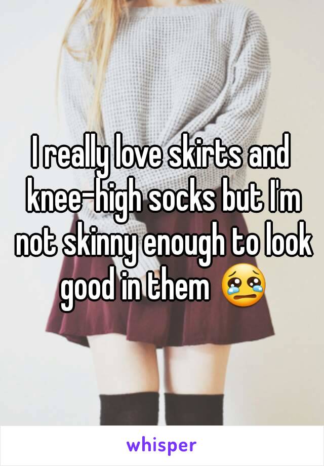 I really love skirts and knee-high socks but I'm not skinny enough to look good in them 😢