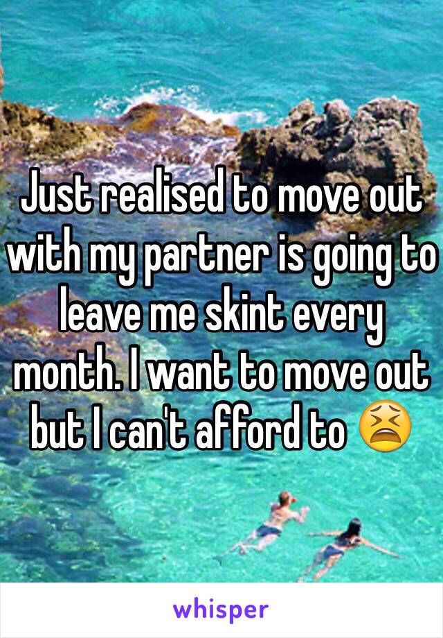 Just realised to move out with my partner is going to leave me skint every month. I want to move out but I can't afford to 😫