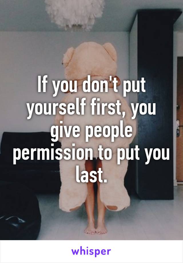 If you don't put yourself first, you give people permission to put you last.