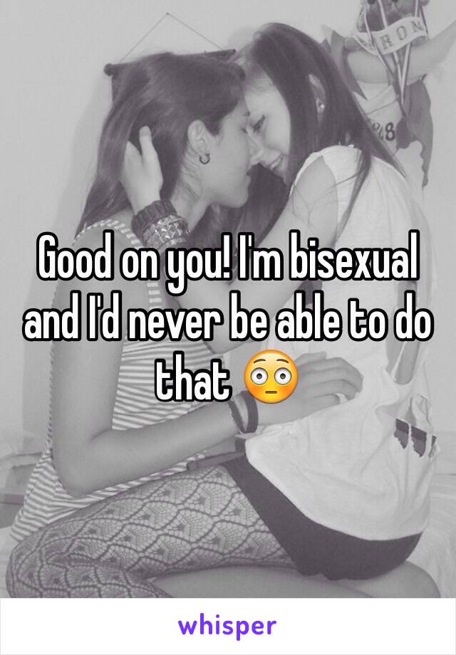 Good on you! I'm bisexual and I'd never be able to do that 😳