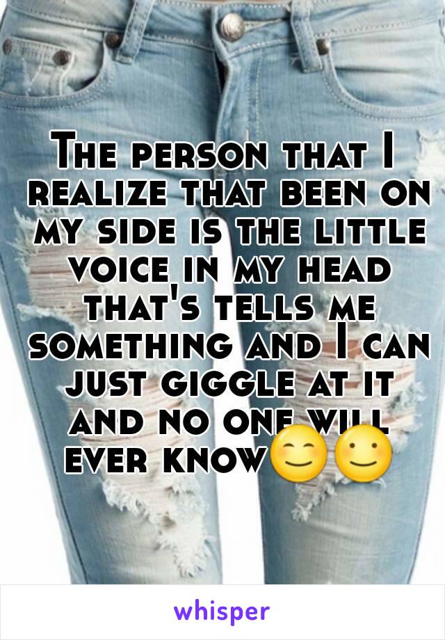 The person that I realize that been on my side is the little voice in my head that's tells me something and I can just giggle at it and no one will ever know😊☺