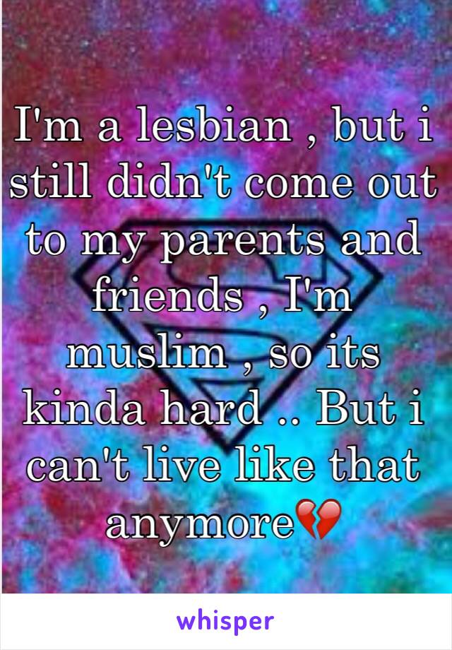 I'm a lesbian , but i still didn't come out to my parents and friends , I'm muslim , so its kinda hard .. But i can't live like that anymore💔