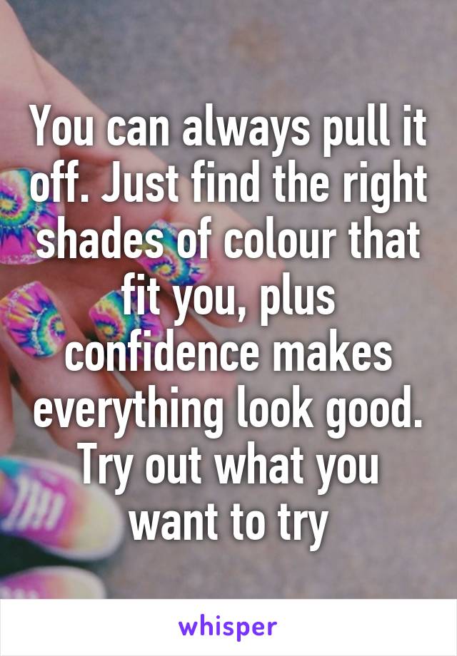 You can always pull it off. Just find the right shades of colour that fit you, plus confidence makes everything look good. Try out what you want to try