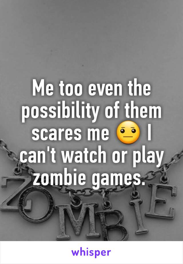 Me too even the possibility of them scares me 😐 I can't watch or play zombie games. 