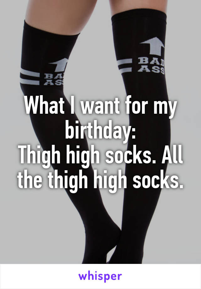 What I want for my birthday:
Thigh high socks. All the thigh high socks.