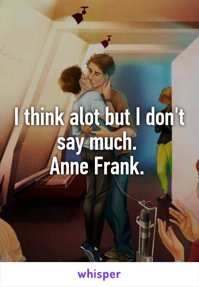 I think alot but I don't say much. 
Anne Frank. 