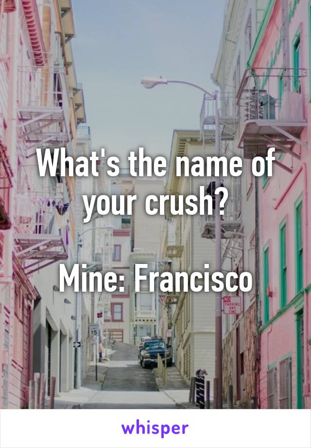 What's the name of your crush?

Mine: Francisco