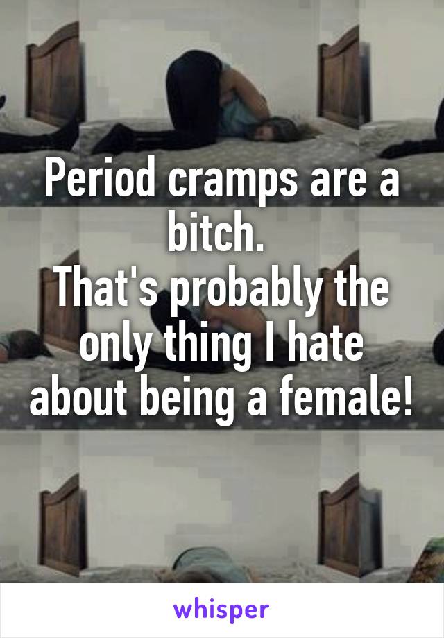Period cramps are a bitch. 
That's probably the only thing I hate about being a female! 