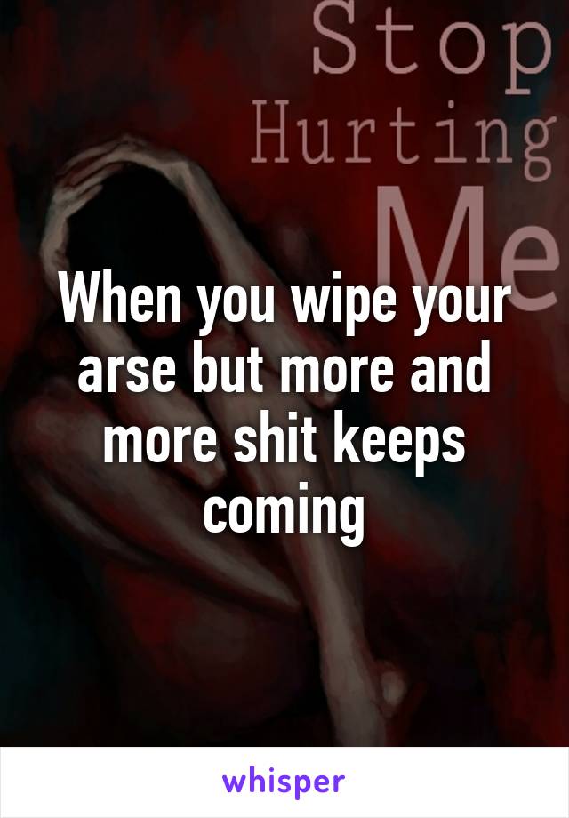 When you wipe your arse but more and more shit keeps coming